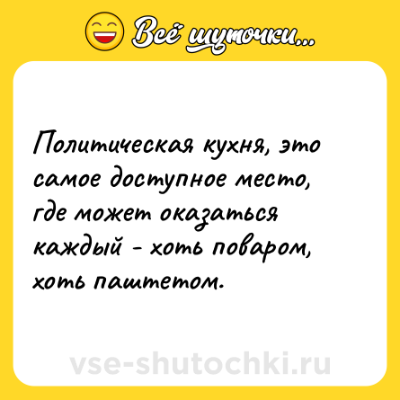 Шутка: Политическая кухня, это самое доступное место, где может оказаться каждый - хоть поваром, хоть паштетом.