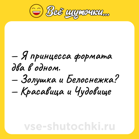 Шутка: — Я принцесса формата два в одном.  <br>— Золушка и Белоснежка?  <br>— Красавица и Чудовище