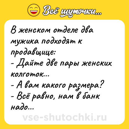 Шутка: В женском отделе два мужика подходят к продавщице:<br>- Дайте две пары женских колготок…<br>- А вам какого размера?<br>- Всё равно, нам в банк надо…