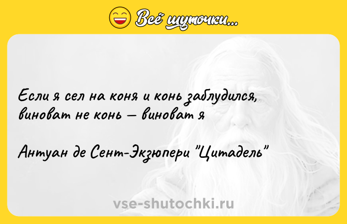 Цитата: Если я сел на коня и конь заблудился, виноват не конь виноват яАнтуан де Сент-Экзюпери Цитадель