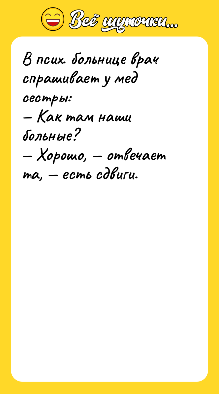 Шутка: В псих. больнице врач спрашивает у мед сестры: Как там наши больные? Хорошо, отвечает та, есть сдвиги.