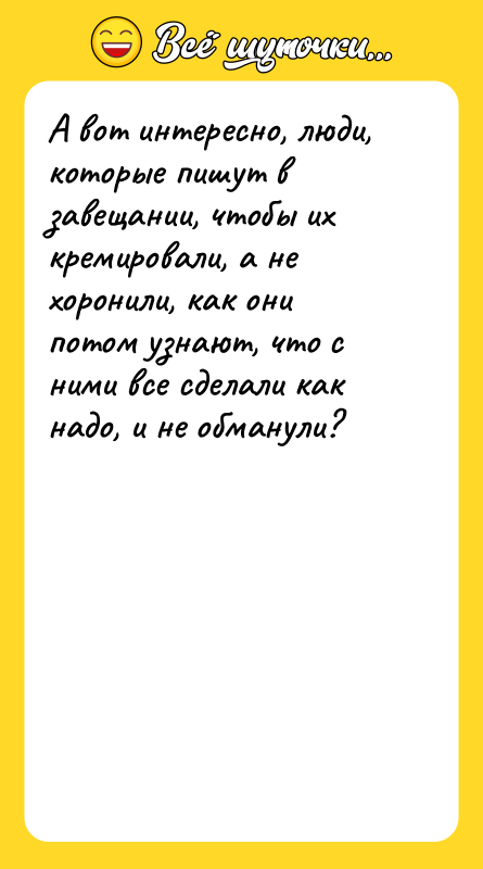 Шутка: А вот интересно, люди, которые пишут в завещании, чтобы их кремировали, а не хоронили, как они потом узнают, что с ними все сделали как надо, и не обманули?