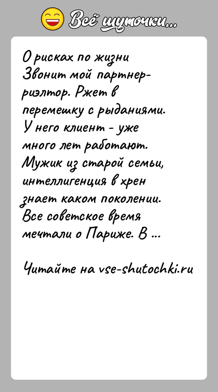 История: О рисках по жизниЗвонит мой партнер- риэлтор. Ржет в перемешку с рыданиями. У него клиент - уже много лет работают.