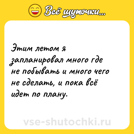 Шутка: Этим летом я запланировал много где не побывать и много чего не сделать, и пока всё идет по плану.