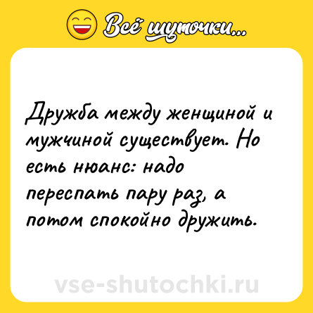 Шутка: Дружба между женщиной и мужчиной существует. Но есть нюанс: надо переспать пару раз, а потом спокойно дружить.