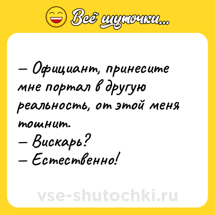 Шутка: — Официант, принесите мне портал в другую реальность, от этой меня тошнит.<br>— Вискарь?<br>— Естественно!