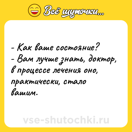 Шутка: - Как ваше состояние? <br>- Вам лучше знать, доктор, в процессе лечения оно, практически, стало вашим.