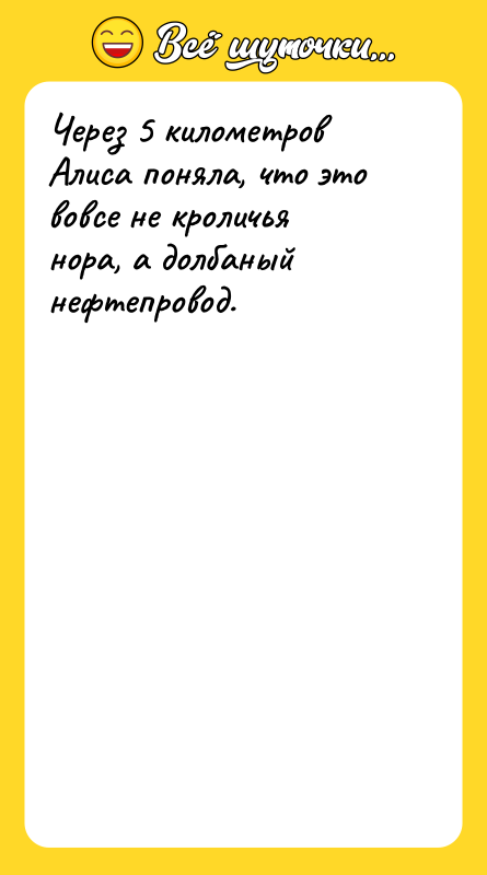 Шутка: Через 5 километров Алиса поняла, что это вовсе не кроличья нора, а долбаный нефтепровод.