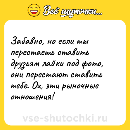 Шутка: Забавно, но если ты перестаешь ставить друзьям лайки под фото, они перестают ставить тебе. Ох, эти рыночные отношения!