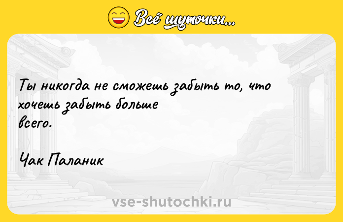 Цитата: Ты никогда не сможешь забыть то, что хочешь забыть большевсего.Чак Паланик