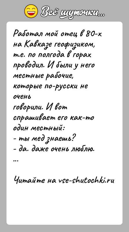 История: Работал мой отец в 80-х на Kавказе геофизиком, т.е. по полгода в горахпроводил. И были у него местные рабочие, которые
