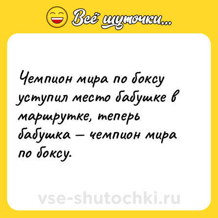 Шутка: Чемпион мира по боксу уступил место бабушке в маршрутке, теперь бабушка — чемпион мира по боксу.