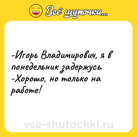 Шутка: -Игорь Владимирович, я в понедельник задержусь. <br>-Хорошо, но только на работе!