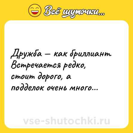 Шутка: Дружба — как бриллиант. Встречается редко, стоит дорого, а подделок очень много…