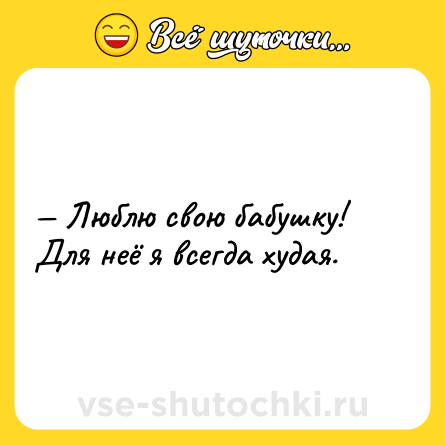Шутка: — Люблю свою бабушку! Для неё я всегда худая.