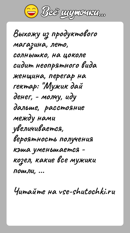 История: Выхожу из продуктового магазина, лето, солнышко, на цоколе сидит неопрятного вида женщина, перегар на гектар: Мужик дай денег, - молчу,
