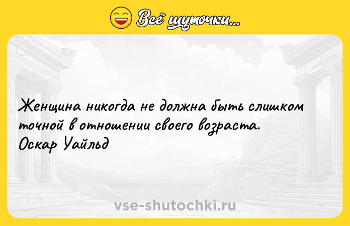 Цитата: Женщина никогда не должна быть слишком точной в отношении своего возраста. Оскар Уайльд