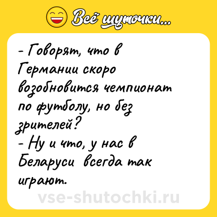 Шутка: - Говорят, что в Германии скоро возобновится чемпионат по футболу, но без зрителей?<br>- Ну и что, у нас в Беларуси  всегда так играют.