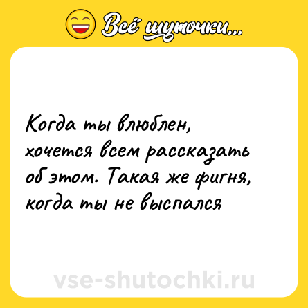 Шутка: Когда ты влюблен, хочется всем рассказать об этом. Такая же фигня, когда ты не выспался