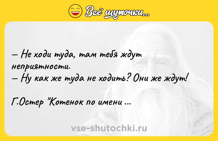 Цитата: Не ходи туда, там тебя ждут неприятности. Ну как же туда не ходить? Они же ждут! Г.Остер Котенок по имени Гав