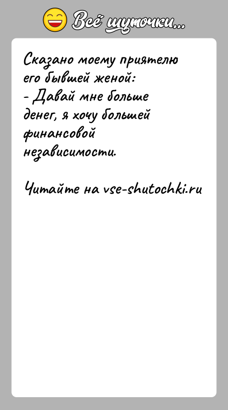 История: Сказано моему приятелю его бывшей женой:- Давай мне больше денег, я хочу большей финансовой независимости.