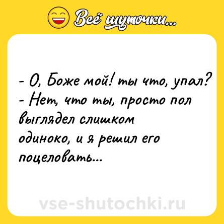 Шутка: - О, Боже мой! ты что, упал?<br>- Нет, что ты, просто пол выглядел слишком одиноко, и я решил его поцеловать...