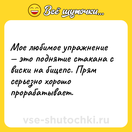 Шутка: Мое любимое упражнение — это поднятие стакана с виски на бицепс. Прям серьезно хорошо прорабатывает.
