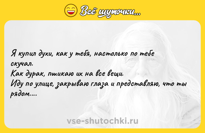 Цитата: Я купил духи, как у тебя, настолько по тебе скучал. Как дурак, пшикаю их на все вещи. Иду по улице, закрываю глаза и представляю, что ты рядом....
