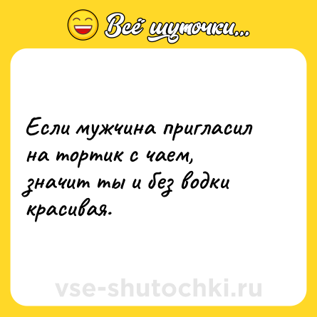 Шутка: Если мужчина пригласил на тортик с чаем,<br>значит ты и без водки красивая.