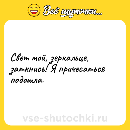 Шутка: Свет мой, зеркальце, заткнись! Я причесаться подошла.