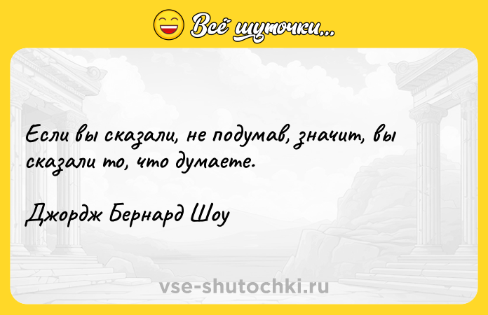 Цитата: Если вы сказали, не подумав, значит, вы сказали то, что думаете.Джордж Бернард Шоу