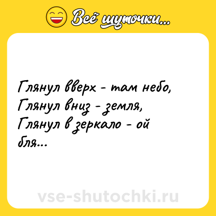 Шутка: Глянул вверх - там небо,<br>Глянул вниз - земля, <br>Глянул в зеркало - ой бля...