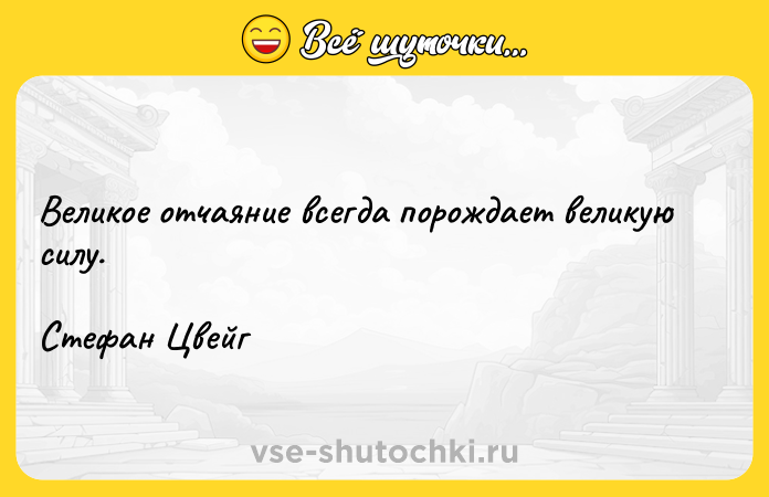 Цитата: Великое отчаяние всегда порождает великую силу.Стефан Цвейг
