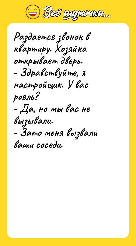 Шутка: Раздается звонок в квартиру. Хозяйка открывает дверь.- Здравствуйте, я настройщик. У вас рояль?- Да, но мы вас не вызывали.- Зато меня вызвали ваши соседи.