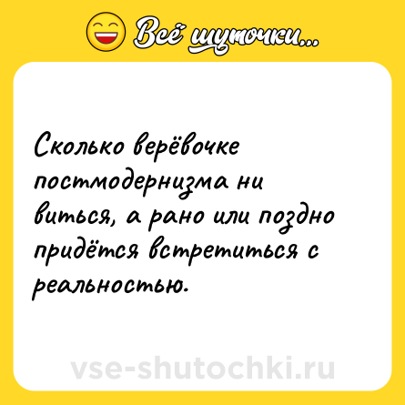 Шутка: Сколько верёвочке постмодернизма ни виться, а рано или поздно придётся встретиться с реальностью.