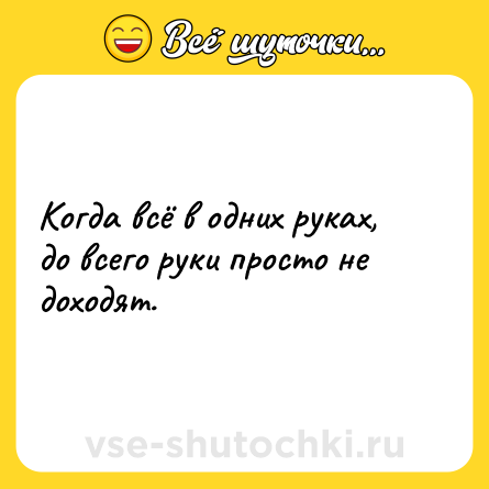 Шутка: Когда всё в одних руках, до всего руки просто не доходят.