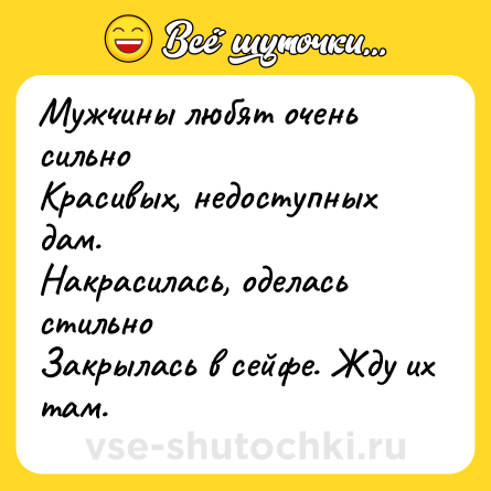 Шутка: Мужчины любят очень сильно<br>Красивых, недоступных дам.<br>Накрасилась, оделась стильно<br>Закрылась в сейфе. Жду их там.