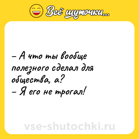 Шутка: – А что ты вообще полезного сделал для общества, а? <br>– Я его не трогал!