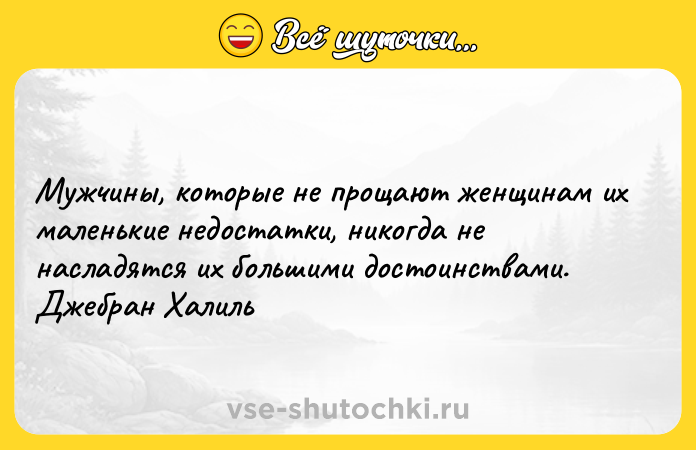 Цитата: Мужчины, которые не прощают женщинам их маленькие недостатки, никогда не насладятся их большими достоинствами. Джебран Халиль