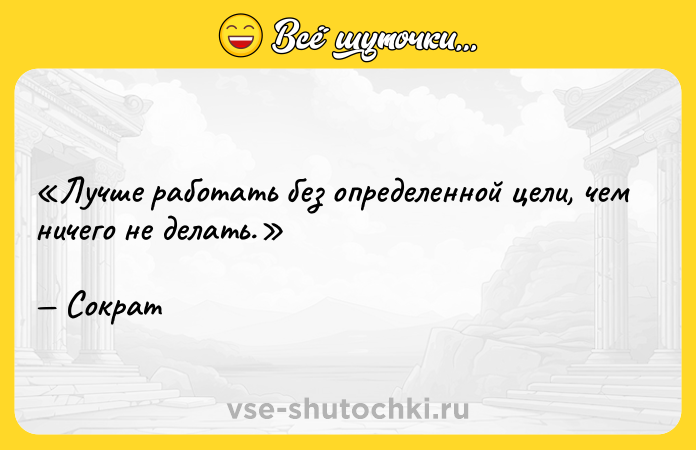 Цитата: Лучше работать без определенной цели, чем ничего не делать. Сократ