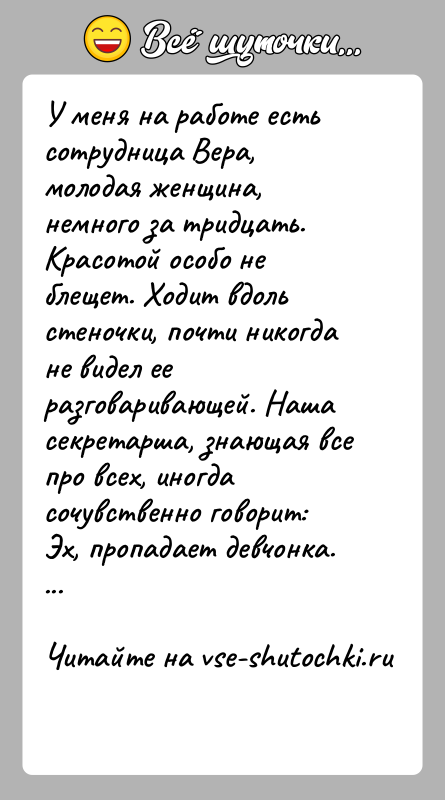 История: У меня на работе есть сотрудница Вера, молодая женщина, немного за тридцать. Красотой особо не блещет. Ходит вдоль стеночки, почти