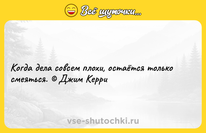 Цитата: Когда дела совсем плохи, остаётся только смеяться. Джим Керри