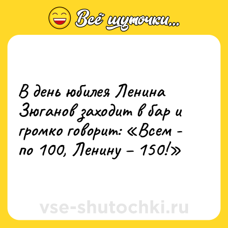 Шутка: В день юбилея Ленина Зюганов заходит в бар и громко говорит: «Всем - по 100, Ленину – 150!»
