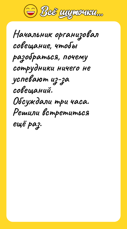 Шутка: Начальник организовал совещание, чтобы разобраться, почему сотрудники ничего не успевают из-за совещаний.Обсуждали три часа. Решили встретиться ещё раз.
