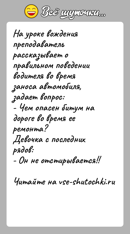 История: На уроке вождения преподаватель рассказывает о правильном поведении водителя во время заноса автомобиля, задает вопрос:- Чем опасен битум на дороге