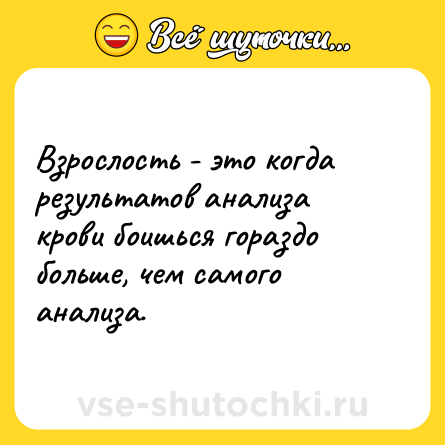 Шутка: Взрослость - это когда результатов анализа крови боишься гораздо больше, чем самого анализа.