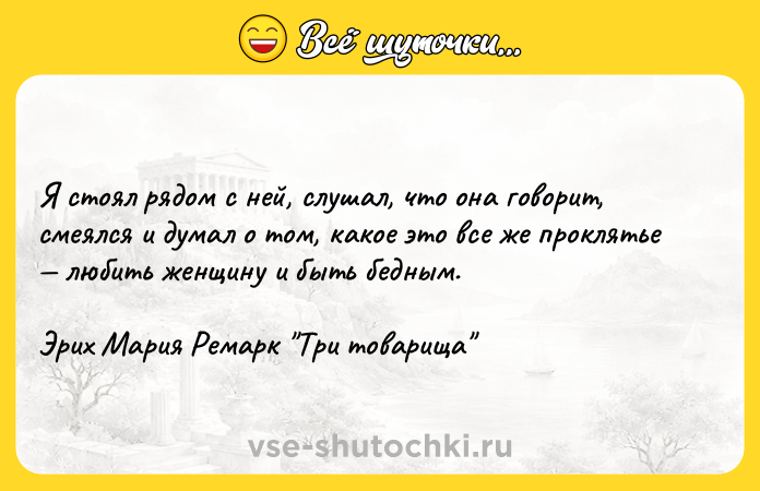 Цитата: Я стоял рядом с ней, слушал, что она говорит, смеялся и думал о том, какое это все же проклятье любить женщину и быть бедным.Эрих Мария Ремарк Три товарища