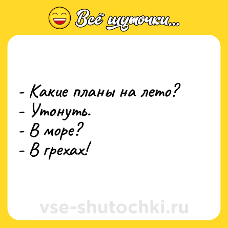 Шутка: - Какие планы на лето?  <br>- Утонуть.  <br>- В море?  <br>- В грехах!