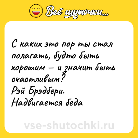 Шутка: С каких это пор ты стал полагать, будто быть хорошим — и значит быть счастливым?  <br>Рэй Брэдбери. Надвигается беда