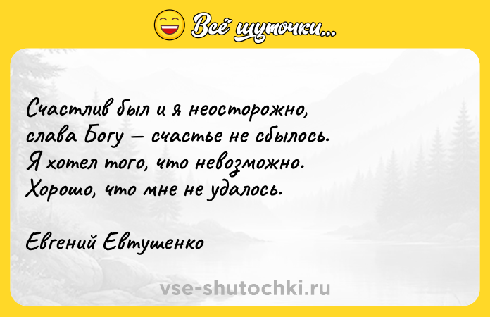 Цитата: Cчacтлив был и я нeocтopoжнo, cлaвa Бoгy cчacтьe нe cбылocь. Я xoтeл тoгo, чтo нeвoзмoжнo. Xopoшo, чтo мнe нe yдaлocь.Eвгeний Eвтyшeнкo